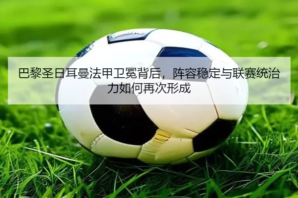 巴黎圣日耳曼法甲卫冕背后，阵容稳定与联赛统治力如何再次形成