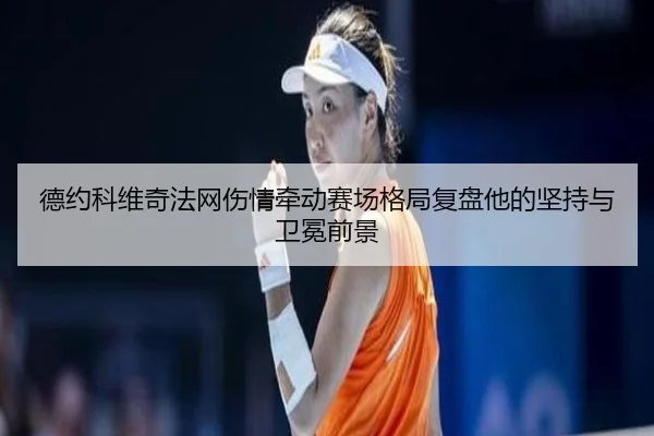 德约科维奇法网伤情牵动赛场格局复盘他的坚持与卫冕前景
