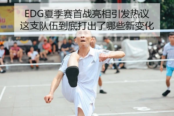 EDG夏季赛首战亮相引发热议 这支队伍到底打出了哪些新变化