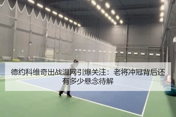 德约科维奇出战温网引爆关注：老将冲冠背后还有多少悬念待解